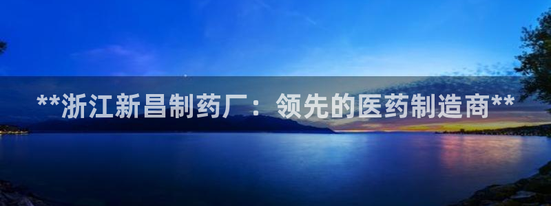九游会老哥必备的交流社区：**浙江新昌制药厂：领先的医药制造商**