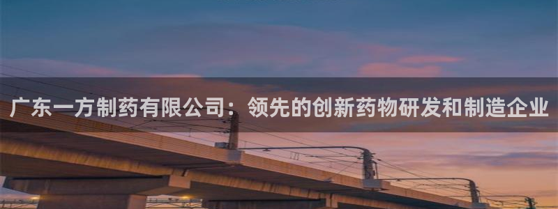 老哥吧九游会下架吗：广东一方制药有限公司：领先的创新药物研发和制造企业