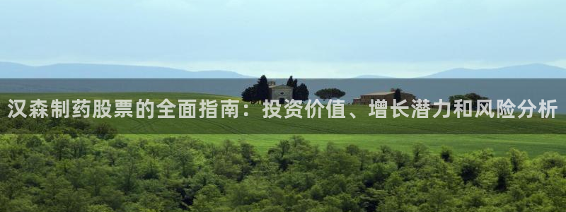 ag九游老哥俱乐部：汉森制药股票的全面指南：投资价值、增长潜力和风险分析