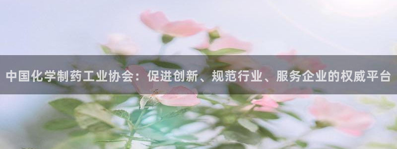 九游会老哥俱乐部：中国化学制药工业协会：促进创新、规范行业、服务企业的权威平台