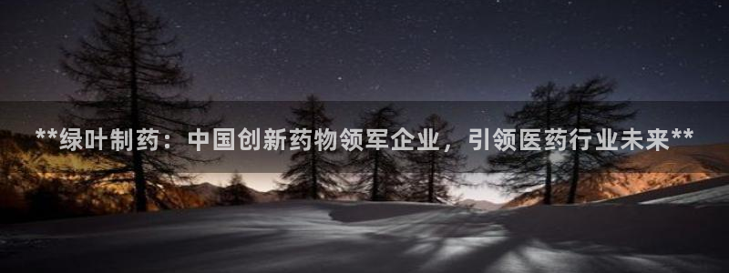 九游会老哥俱乐部官网首页：**绿叶制药：中国创新药物领军企业，引领医药行业未来**