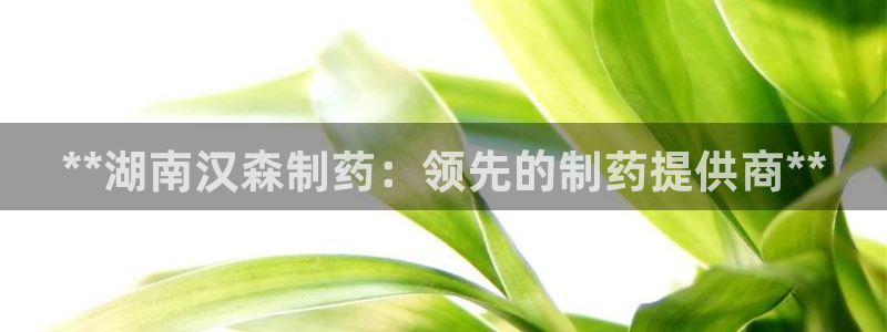 老哥俱乐部是干什么的啊：**湖南汉森制药：领先的制药提供商**