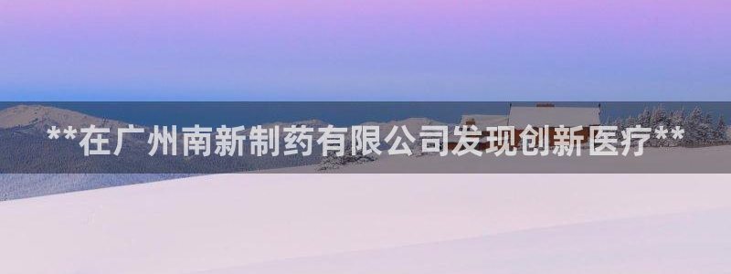 九游会老哥俱乐部必备的交流社区论坛：**在广州南新制药有限公司发现创新医疗**