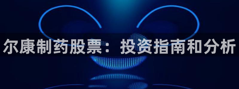 九游会老哥俱乐部：尔康制药股票：投资指南和分析