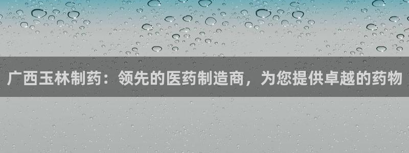 usdt九游会老哥俱乐部：广西玉林制药：领先的医药制造商，为您提供卓越的药物