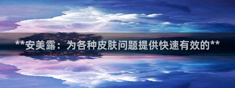 九游会老哥俱乐部官方网站：**安美露：为各种皮肤问题提供快速有效的**