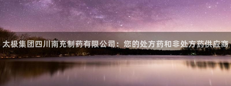 九游会老哥俱乐部交流社区：太极集团四川南充制药有限公司：您的处方药和非处方药供应商