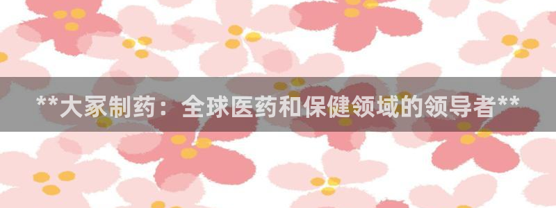 九游老哥俱乐部官网登录不了：**大冢制药：全球医药和保健领域的领导者**