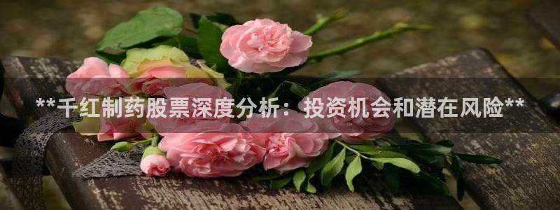 九游会老哥俱乐部官网首页：**千红制药股票深度分析：投资机会和潜在风险**