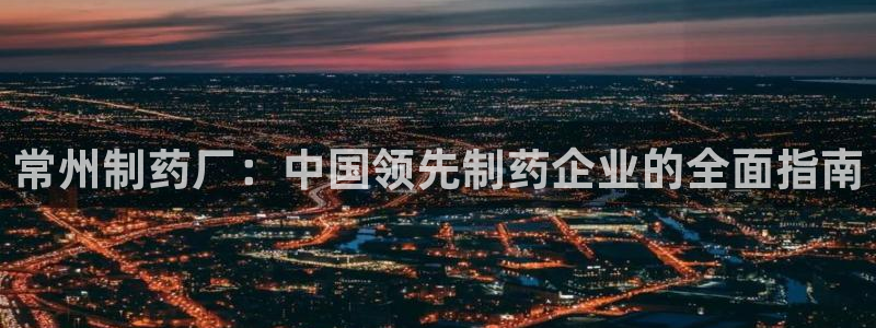 9游会老哥俱乐部：常州制药厂：中国领先制药企业的全面指南