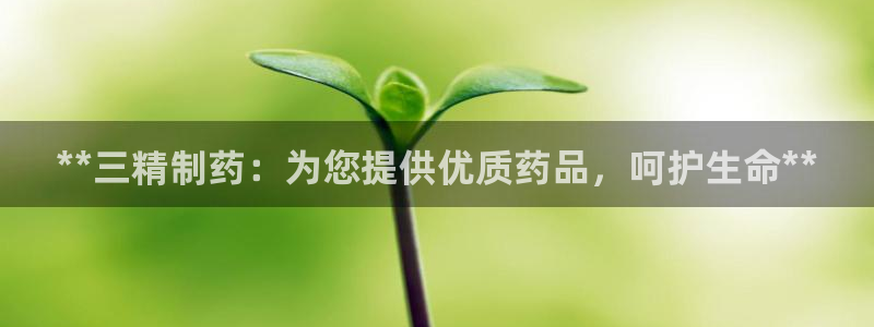 j9九游会老哥俱乐部交流区：**三精制药：为您提供优质药品，呵护生命**