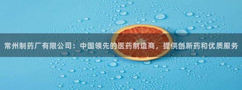 usdt九游会老哥俱乐部：常州制药厂有限公司：中国领先的医药制造商，提供创新药和优质服务