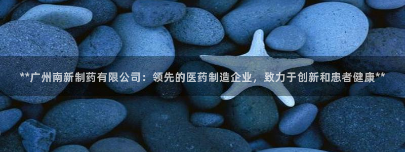 九游会老哥俱乐部：**广州南新制药有限公司：领先的医药制造企业，致力于创新和患者健康**