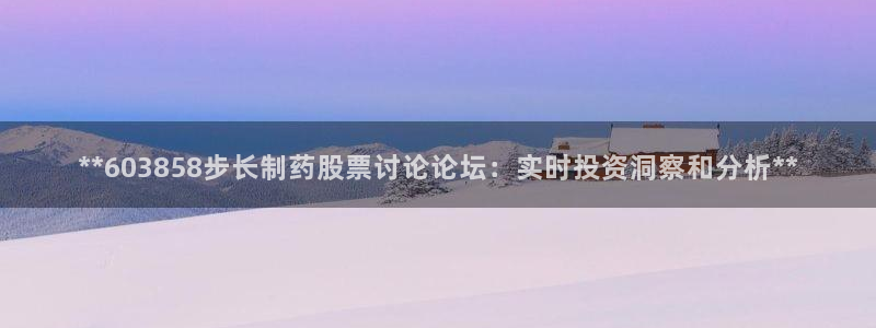 九游老哥俱乐部官网登录：**603858步长制药股票讨论论坛：实时投资洞察和分析**