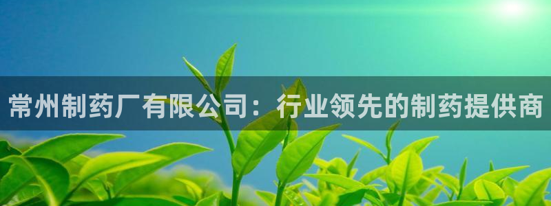 九游会老哥俱乐部社区论坛：常州制药厂有限公司：行业领先的制药提供商