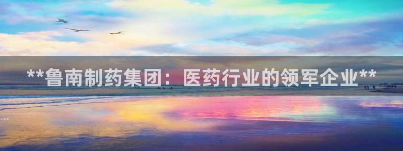 九游老哥俱乐部官网登录不了：**鲁南制药集团：医药行业的领军企业**