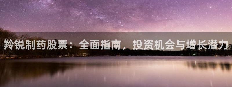 九游会老哥必备的交流社区：羚锐制药股票：全面指南，投资机会与增长潜力