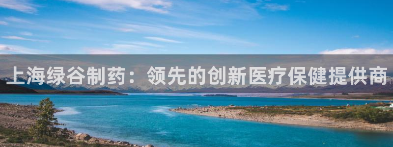usdt九游会老哥俱乐部：上海绿谷制药：领先的创新医疗保健提供商