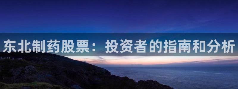 九游老哥俱乐部官网登录网址：东北制药股票：投资者的指南和分析