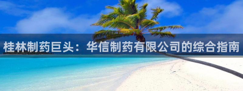 ag九游老哥俱乐部：桂林制药巨头：华信制药有限公司的综合指南