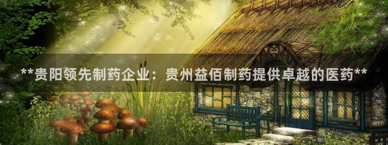九游会老哥必备的交流社区：**贵阳领先制药企业：贵州益佰制药提供卓越的医药**