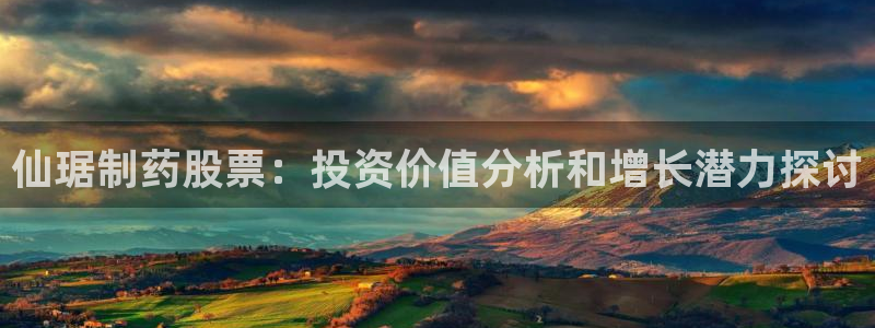 九游会老哥必备的交流社区九：仙琚制药股票：投资价值分析和增长潜力探讨