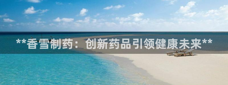 九游会老哥俱乐部论坛版：**香雪制药：创新药品引领健康未来**