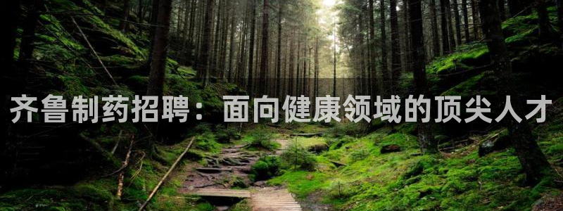 九游会老哥俱乐部论坛版：齐鲁制药招聘：面向健康领域的顶尖人才