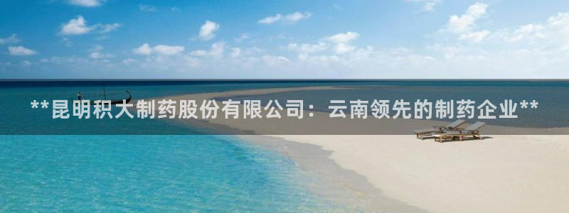 ag九游老哥俱乐部：**昆明积大制药股份有限公司：云南领先的制药企业**