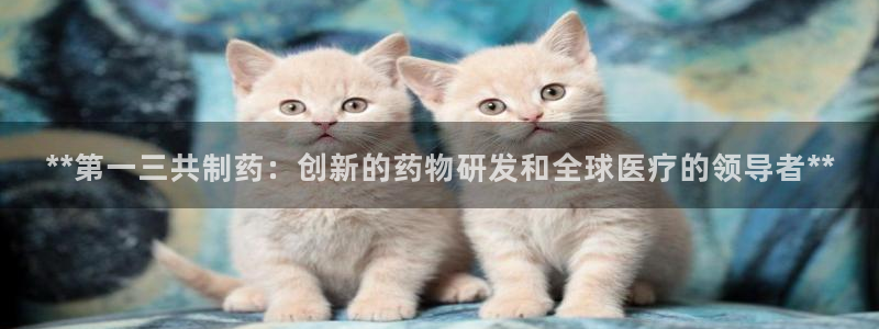九游老哥俱乐部登录：**第一三共制药：创新的药物研发和全球医疗的领导者**