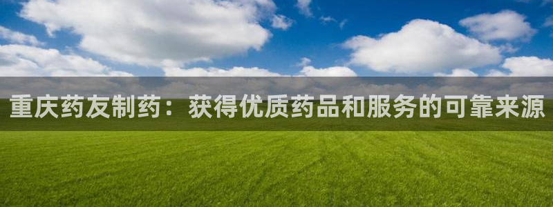 ag九游会老哥俱乐部：重庆药友制药：获得优质药品和服务的可靠来源
