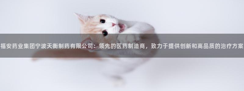 九游会老哥俱乐部官网首页论坛：福安药业集团宁波天衡制药有限公司：领先的医药制造商，致力于提供创新和高品质的治疗