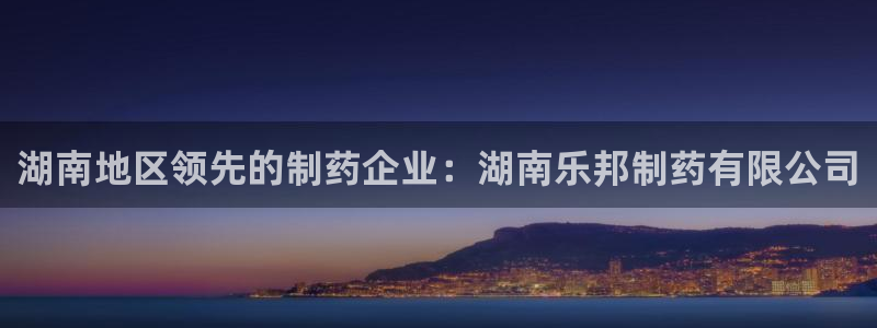 老哥俱乐部是干什么的啊：湖南地区领先的制药企业：湖南乐邦制药有限公司