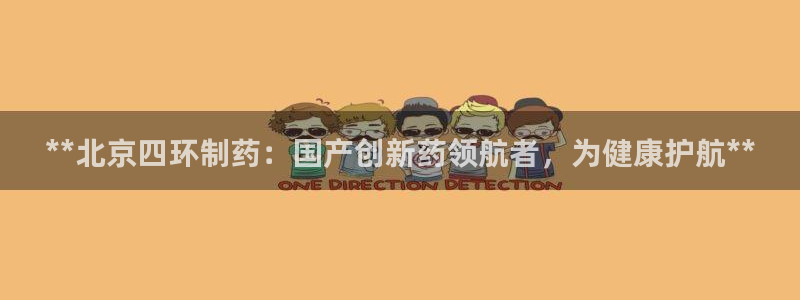 九游会老哥俱乐部官网首页论坛：**北京四环制药：国产创新药领航者，为健康护航**