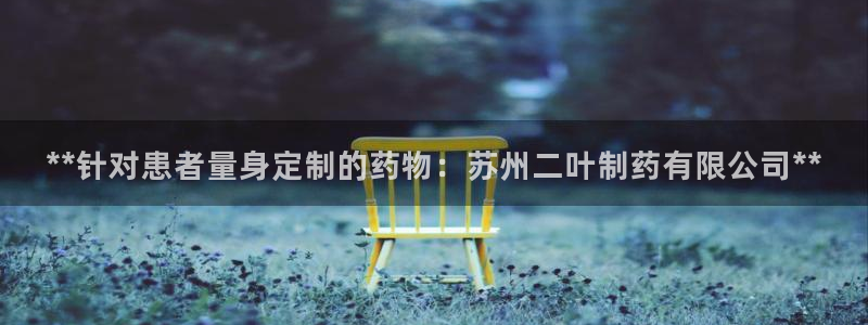 九游会老哥俱乐部必备的交流社区论坛：**针对患者量身定制的药物：苏州二叶制药有限公司**