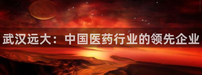 九游会老哥：武汉远大：中国医药行业的领先企业
