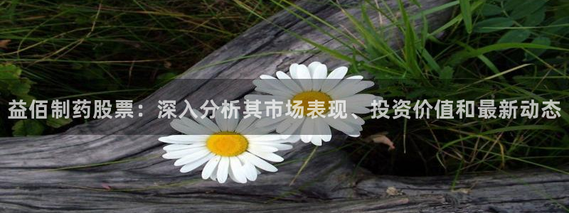 ag九游会老哥：益佰制药股票：深入分析其市场表现、投资价值和最新动态
