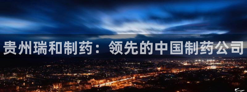 九游老哥俱乐部官网登录网址：贵州瑞和制药：领先的中国制药公司