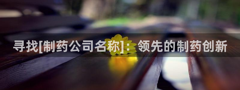 9游会老哥：寻找[制药公司名称]：领先的制药创新