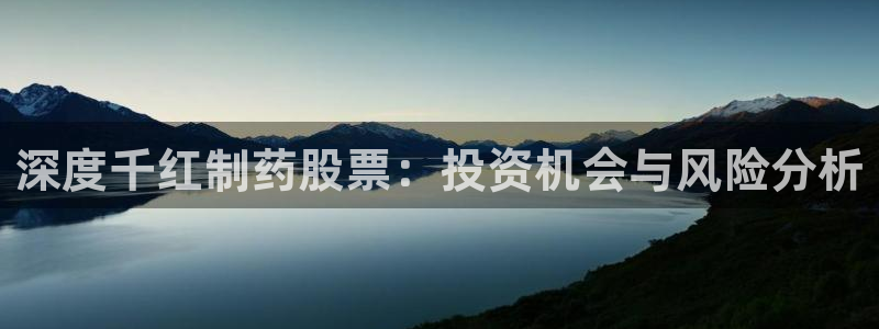 九游老哥俱乐部登录：深度千红制药股票：投资机会与风险分析