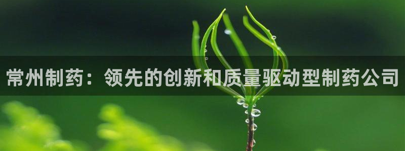 usdt九游会老哥俱乐部：常州制药：领先的创新和质量驱动型制药公司