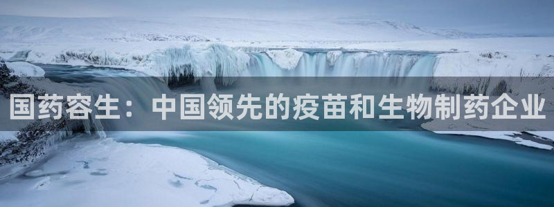 9游会老哥俱乐部：国药容生：中国领先的疫苗和生物制药企业