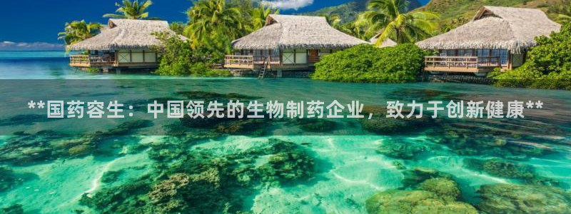 老哥吧九游会：**国药容生：中国领先的生物制药企业，致力于创新健康**