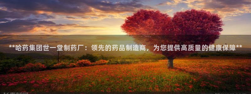 9游会老哥俱乐部：**哈药集团世一堂制药厂：领先的药品制造商，为您提供高质量的健康保障**