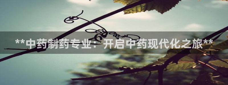 老哥吧九游会：**中药制药专业：开启中药现代化之旅**