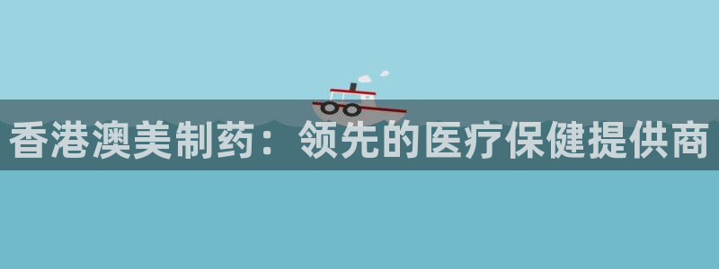九游会老哥俱乐部论坛版：香港澳美制药：领先的医疗保健提供商