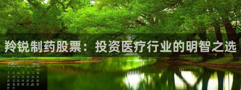 九游会老哥俱乐部官网首页论坛：羚锐制药股票：投资医疗行业的明智之选