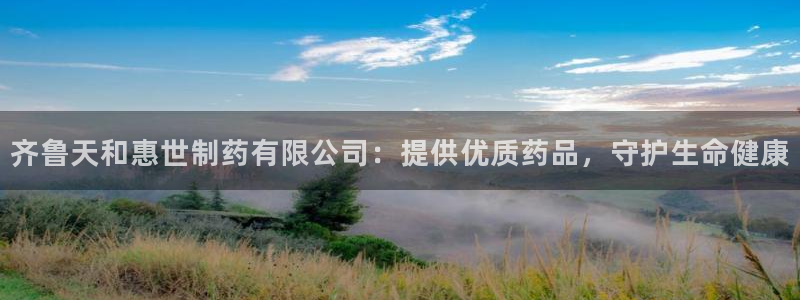 九游会老哥俱乐部：齐鲁天和惠世制药有限公司：提供优质药品，守护生命健康