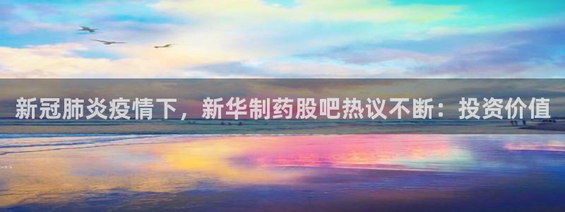 九游会老哥俱乐部交流社区：新冠肺炎疫情下，新华制药股吧热议不断：投资价值