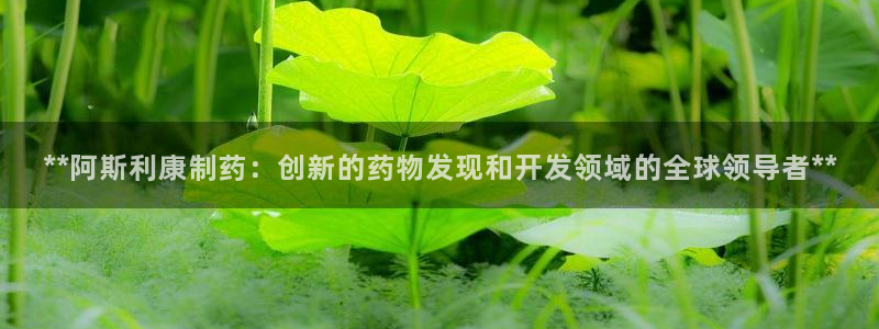 九游会老哥：**阿斯利康制药：创新的药物发现和开发领域的全球领导者**